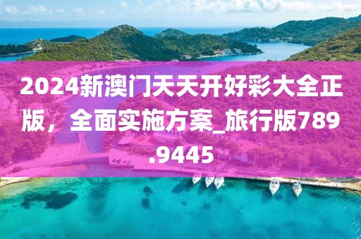 2024新澳门天天开好彩大全正版，全面实施方案_旅行版789.9445