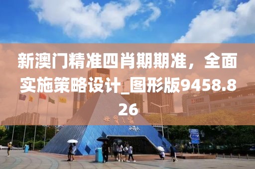 新澳门精准四肖期期准，全面实施策略设计_图形版9458.826