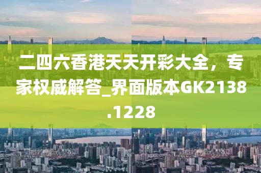 二四六香港天天开彩大全，专家权威解答_界面版本GK2138.1228