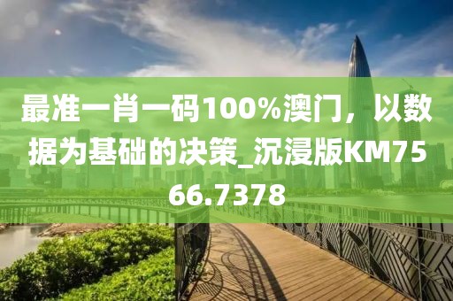 最准一肖一码100%澳门，以数据为基础的决策_沉浸版KM7566.7378