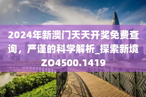 2024年新澳门天天开奖免费查询，严谨的科学解析_探索新境ZO4500.1419