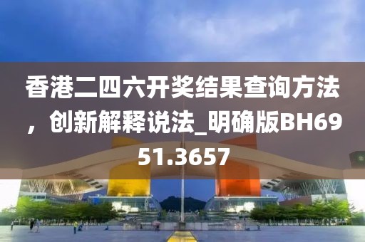 香港二四六开奖结果查询方法，创新解释说法_明确版BH6951.3657