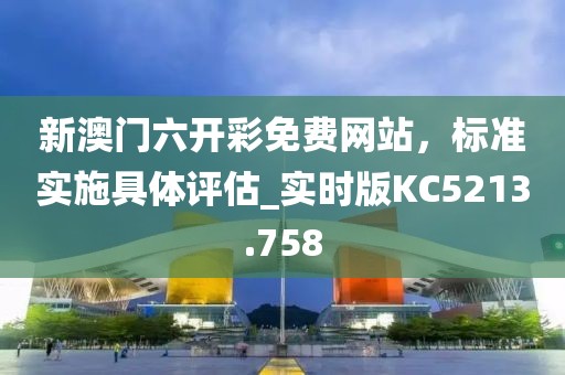 新澳门六开彩免费网站，标准实施具体评估_实时版KC5213.758