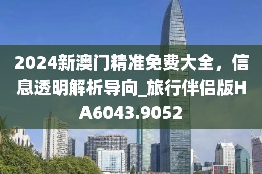 2024新澳门精准免费大全，信息透明解析导向_旅行伴侣版HA6043.9052