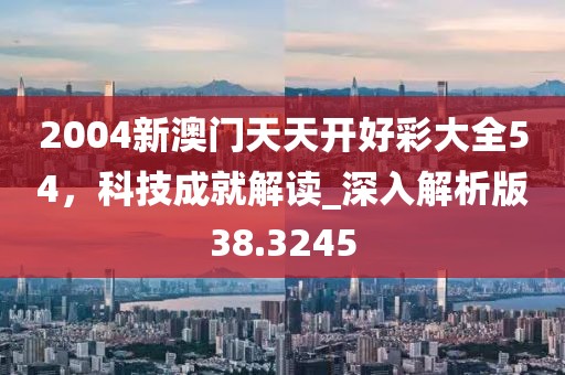 2004新澳门天天开好彩大全54，科技成就解读_深入解析版38.3245