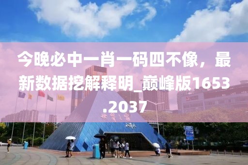 今晚必中一肖一码四不像，最新数据挖解释明_巅峰版1653.2037