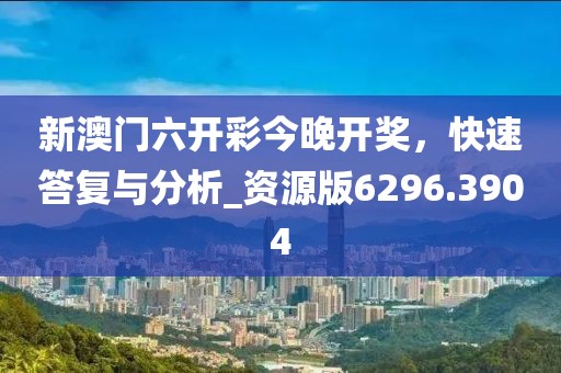 新澳门六开彩今晚开奖，快速答复与分析_资源版6296.3904