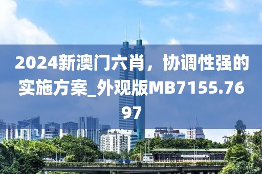 2024新澳门六肖，协调性强的实施方案_外观版MB7155.7697