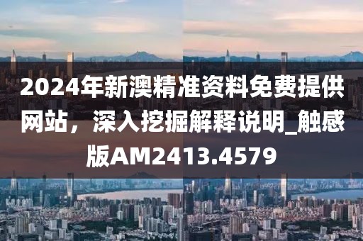 2024年新澳精准资料免费提供网站，深入挖掘解释说明_触感版AM2413.4579