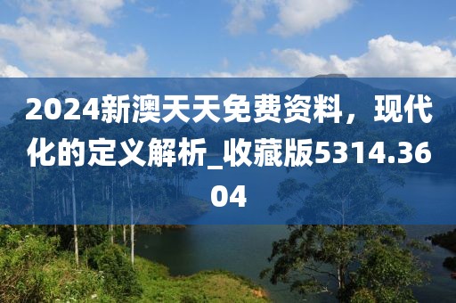 2024新澳天天免费资料，现代化的定义解析_收藏版5314.3604