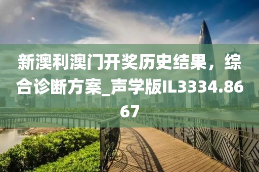 新澳利澳门开奖历史结果，综合诊断方案_声学版IL3334.8667