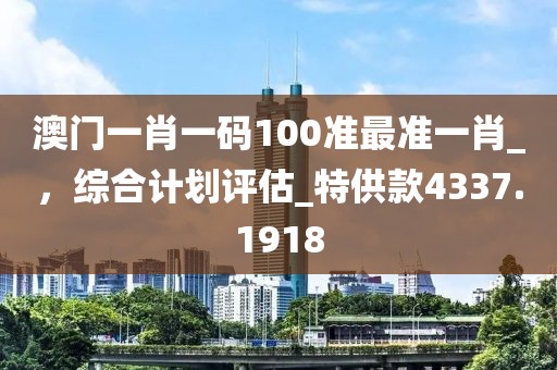 澳门一肖一码100准最准一肖_，综合计划评估_特供款4337.1918