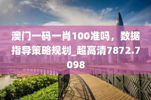 澳门一码一肖100准吗，数据指导策略规划_超高清7872.7098