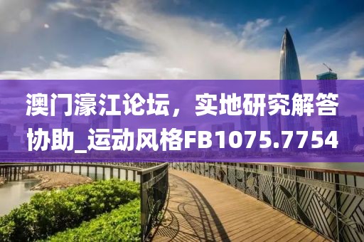 澳门濠江论坛，实地研究解答协助_运动风格FB1075.7754