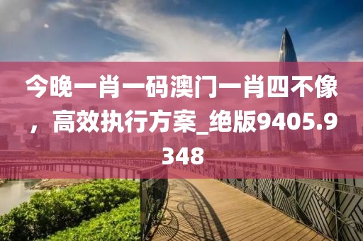今晚一肖一码澳门一肖四不像，高效执行方案_绝版9405.9348