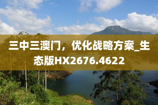 三中三澳门，优化战略方案_生态版HX2676.4622