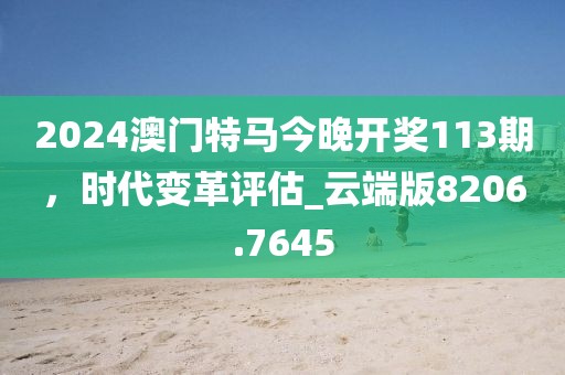 2024澳门特马今晚开奖113期，时代变革评估_云端版8206.7645