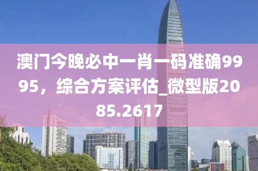 澳门今晚必中一肖一码准确9995，综合方案评估_微型版2085.2617