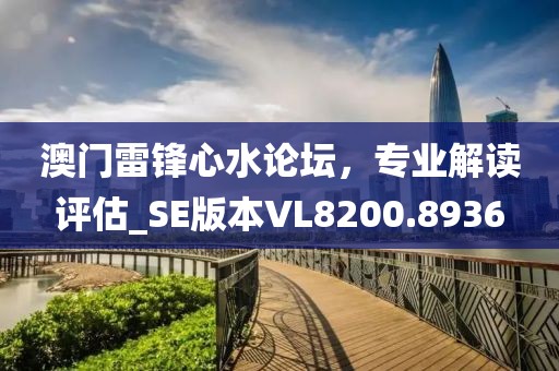 澳门雷锋心水论坛，专业解读评估_SE版本VL8200.8936