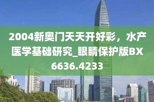 2004新奥门天天开好彩，水产医学基础研究_眼睛保护版BX6636.4233