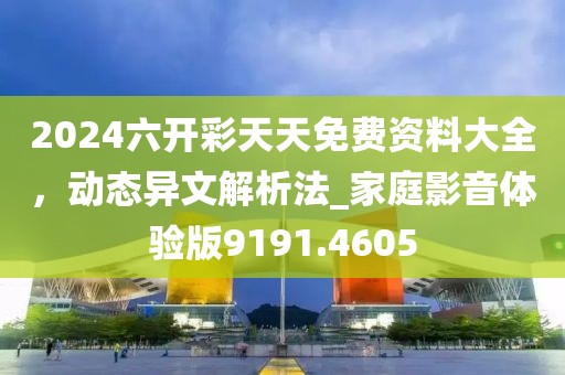 2024六开彩天天免费资料大全，动态异文解析法_家庭影音体验版9191.4605