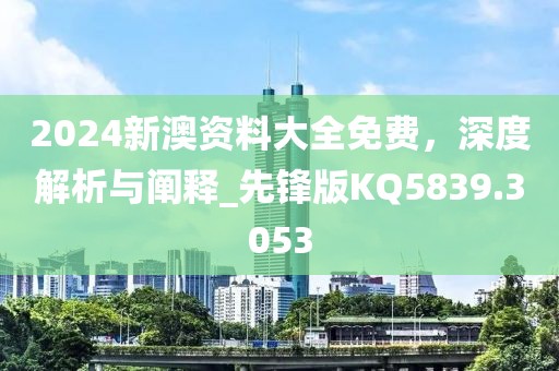 2024新澳资料大全免费，深度解析与阐释_先锋版KQ5839.3053