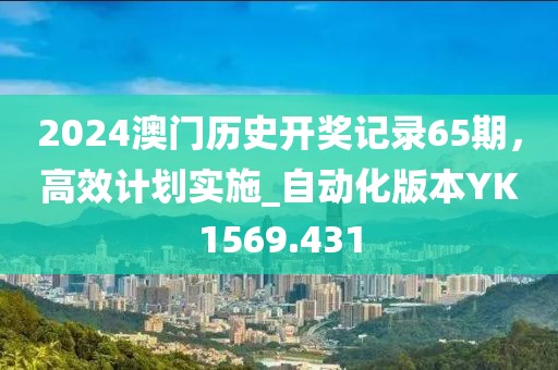 2024澳门历史开奖记录65期，高效计划实施_自动化版本YK1569.431