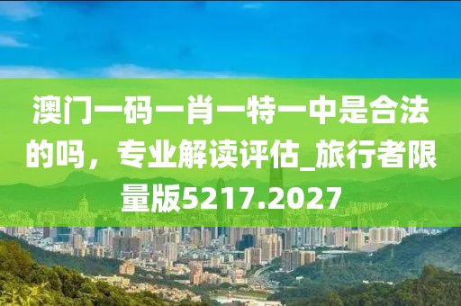 澳门一码一肖一特一中是合法的吗，专业解读评估_旅行者限量版5217.2027