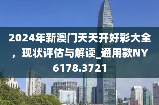 2024年新澳门天天开好彩大全，现状评估与解读_通用款NY6178.3721
