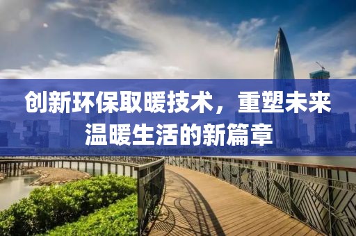 创新环保取暖技术，重塑未来温暖生活的新篇章