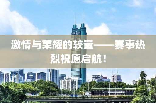 激情与荣耀的较量——赛事热烈祝愿启航！
