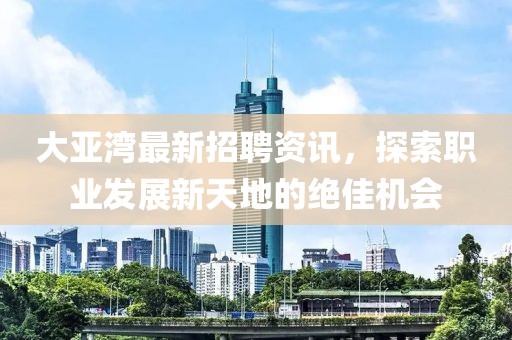 大亚湾最新招聘资讯，探索职业发展新天地的绝佳机会