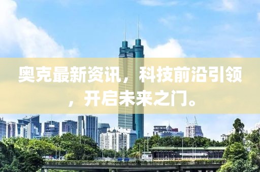 奥克最新资讯，科技前沿引领，开启未来之门。