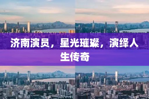 济南演员，星光璀璨，演绎人生传奇
