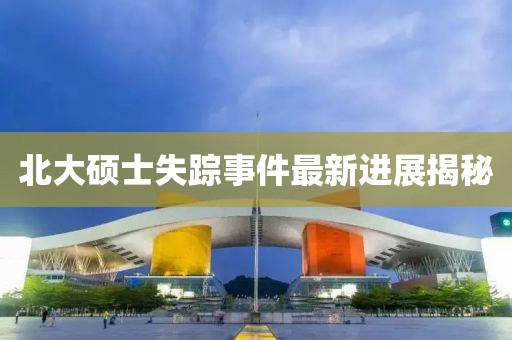 北大硕士失踪事件最新进展揭秘