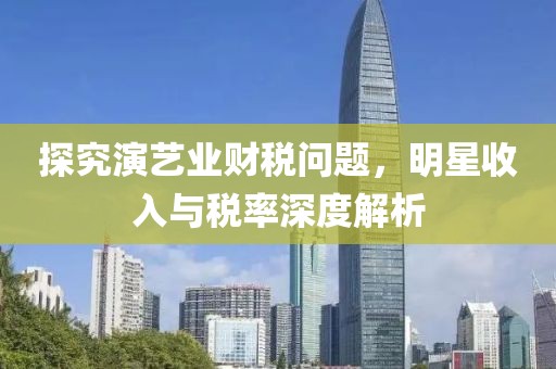 探究演艺业财税问题，明星收入与税率深度解析