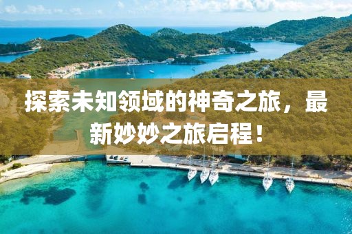 探索未知领域的神奇之旅，最新妙妙之旅启程！