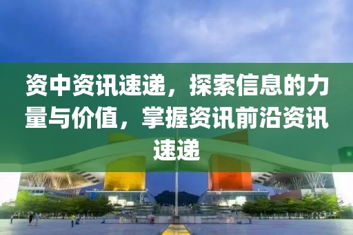 资中资讯速递，探索信息的力量与价值，掌握资讯前沿资讯速递