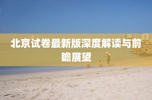 北京试卷最新版深度解读与前瞻展望