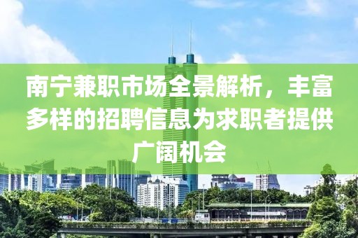 南宁兼职市场全景解析，丰富多样的招聘信息为求职者提供广阔机会