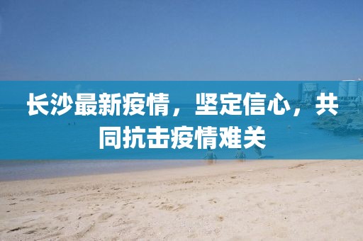 长沙最新疫情，坚定信心，共同抗击疫情难关