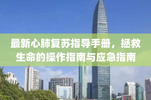 最新心肺复苏指导手册，拯救生命的操作指南与应急指南
