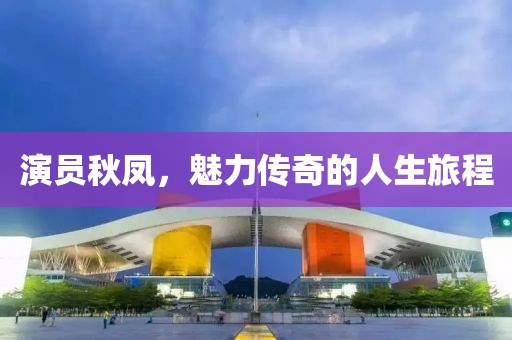 演员秋凤，魅力传奇的人生旅程