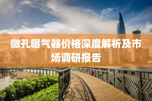 微孔曝气器价格深度解析及市场调研报告
