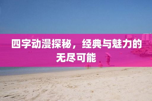 四字动漫探秘，经典与魅力的无尽可能