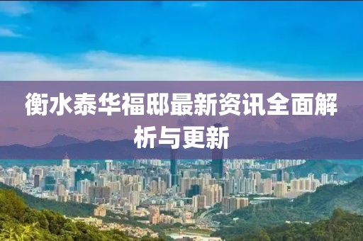 衡水泰华福邸最新资讯全面解析与更新