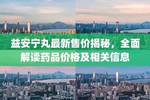 益安宁丸最新售价揭秘，全面解读药品价格及相关信息