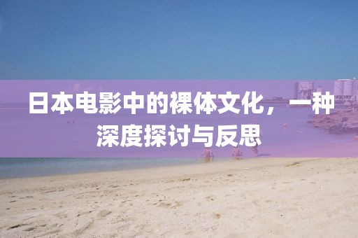 日本电影中的裸体文化，一种深度探讨与反思