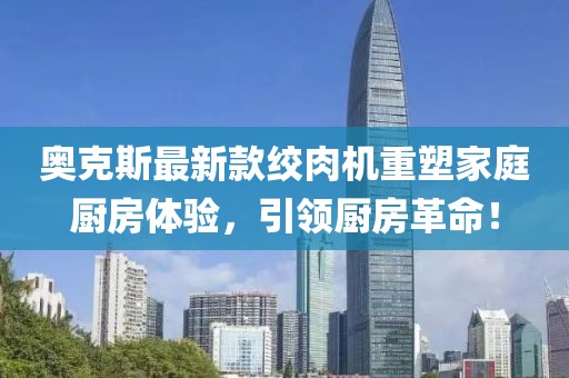 奥克斯最新款绞肉机重塑家庭厨房体验，引领厨房革命！