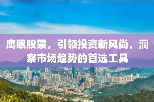 鹰眼股票，引领投资新风尚，洞察市场趋势的首选工具